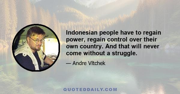 Indonesian people have to regain power, regain control over their own country. And that will never come without a struggle.