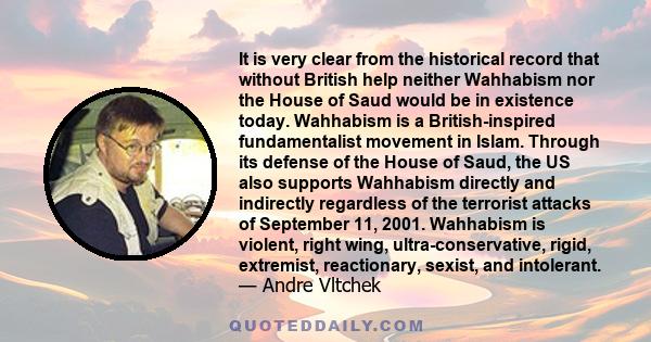 It is very clear from the historical record that without British help neither Wahhabism nor the House of Saud would be in existence today. Wahhabism is a British-inspired fundamentalist movement in Islam. Through its