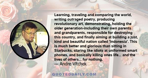 Learning, traveling and comparing the world, writing outraged poetry, producing revolutionary art, demonstrating, holding the older generation-including their own parents and grandparents, responsible for destroying