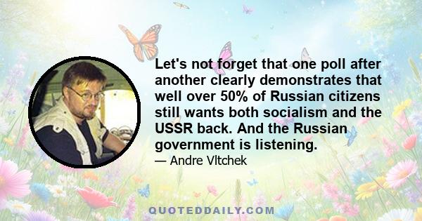 Let's not forget that one poll after another clearly demonstrates that well over 50% of Russian citizens still wants both socialism and the USSR back. And the Russian government is listening.