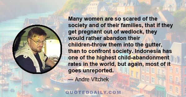 Many women are so scared of the society and of their families, that if they get pregnant out of wedlock, they would rather abandon their children-throw them into the gutter, than to confront society. Indonesia has one