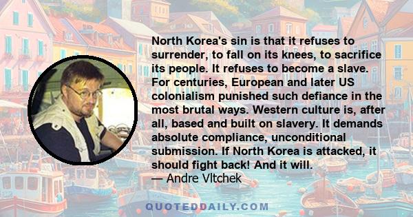 North Korea's sin is that it refuses to surrender, to fall on its knees, to sacrifice its people. It refuses to become a slave. For centuries, European and later US colonialism punished such defiance in the most brutal