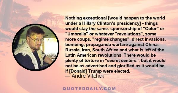 Nothing exceptional [would happen to the world under a Hillary Clinton's presidency] - things would stay the same: sponsorship of Color or Umbrella or whatever revolutions, some more coups, regime changes, direct