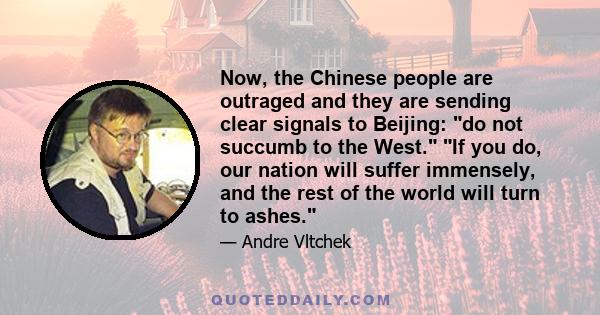 Now, the Chinese people are outraged and they are sending clear signals to Beijing: do not succumb to the West. If you do, our nation will suffer immensely, and the rest of the world will turn to ashes.