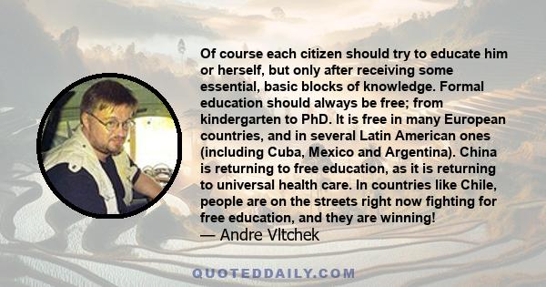 Of course each citizen should try to educate him or herself, but only after receiving some essential, basic blocks of knowledge. Formal education should always be free; from kindergarten to PhD. It is free in many