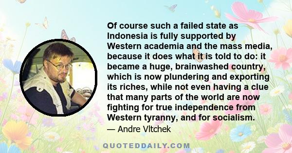 Of course such a failed state as Indonesia is fully supported by Western academia and the mass media, because it does what it is told to do: it became a huge, brainwashed country, which is now plundering and exporting