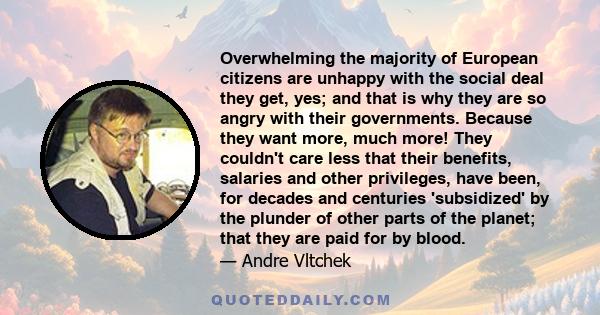 Overwhelming the majority of European citizens are unhappy with the social deal they get, yes; and that is why they are so angry with their governments. Because they want more, much more! They couldn't care less that
