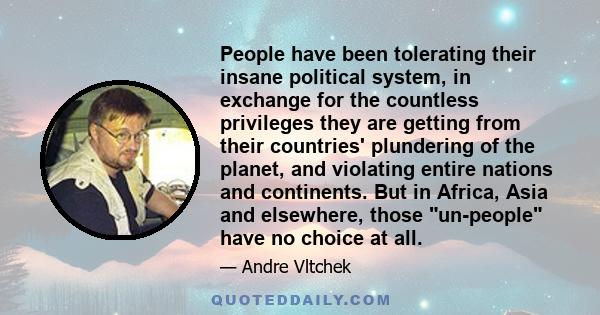 People have been tolerating their insane political system, in exchange for the countless privileges they are getting from their countries' plundering of the planet, and violating entire nations and continents. But in