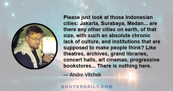 Please just look at those Indonesian cities: Jakarta, Surabaya, Medan... are there any other cities on earth, of that size, with such an absolute chronic lack of culture, and institutions that are supposed to make