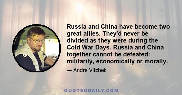 Russia and China have become two great allies. They'd never be divided as they were during the Cold War Days. Russia and China together cannot be defeated: militarily, economically or morally.