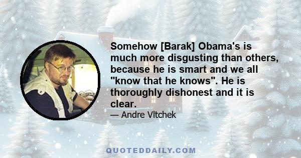 Somehow [Barak] Obama's is much more disgusting than others, because he is smart and we all know that he knows. He is thoroughly dishonest and it is clear.