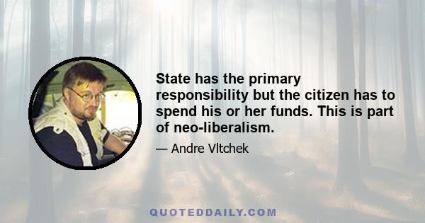 State has the primary responsibility but the citizen has to spend his or her funds. This is part of neo-liberalism.