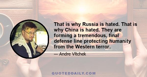 That is why Russia is hated. That is why China is hated. They are forming a tremendous, final defense line protecting humanity from the Western terror.