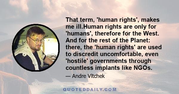 That term, 'human rights', makes me ill.Human rights are only for 'humans', therefore for the West. And for the rest of the Planet: there, the 'human rights' are used to discredit uncomfortable, even 'hostile'