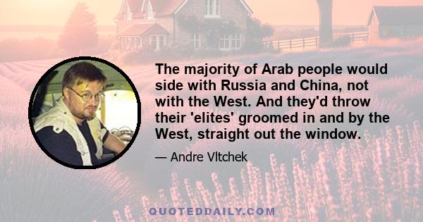 The majority of Arab people would side with Russia and China, not with the West. And they'd throw their 'elites' groomed in and by the West, straight out the window.