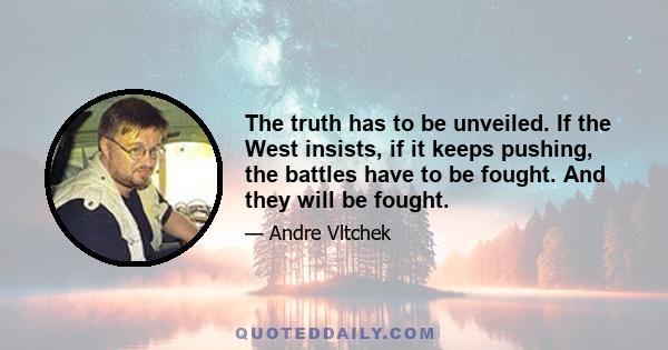 The truth has to be unveiled. If the West insists, if it keeps pushing, the battles have to be fought. And they will be fought.