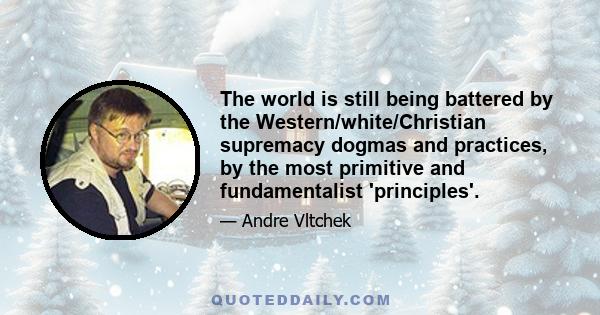 The world is still being battered by the Western/white/Christian supremacy dogmas and practices, by the most primitive and fundamentalist 'principles'.