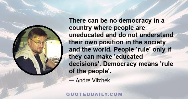 There can be no democracy in a country where people are uneducated and do not understand their own position in the society and the world. People 'rule' only if they can make 'educated decisions'. Democracy means 'rule