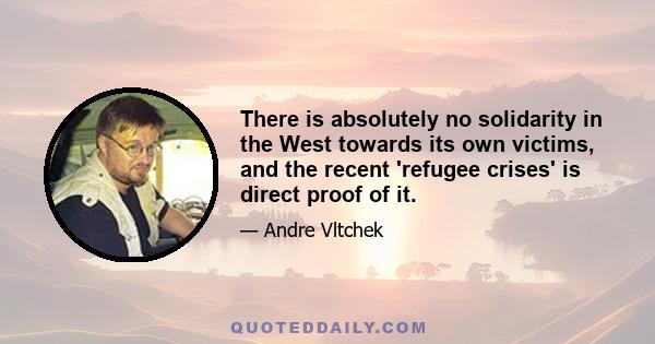 There is absolutely no solidarity in the West towards its own victims, and the recent 'refugee crises' is direct proof of it.