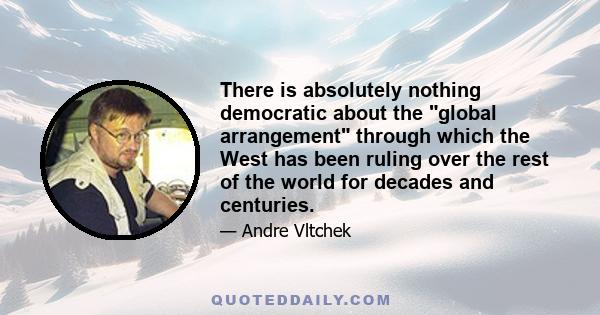 There is absolutely nothing democratic about the global arrangement through which the West has been ruling over the rest of the world for decades and centuries.