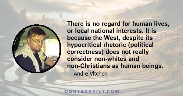 There is no regard for human lives, or local national interests. It is because the West, despite its hypocritical rhetoric (political correctness) does not really consider non-whites and non-Christians as human beings.