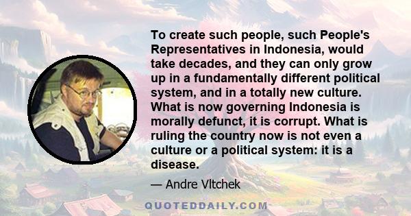 To create such people, such People's Representatives in Indonesia, would take decades, and they can only grow up in a fundamentally different political system, and in a totally new culture. What is now governing