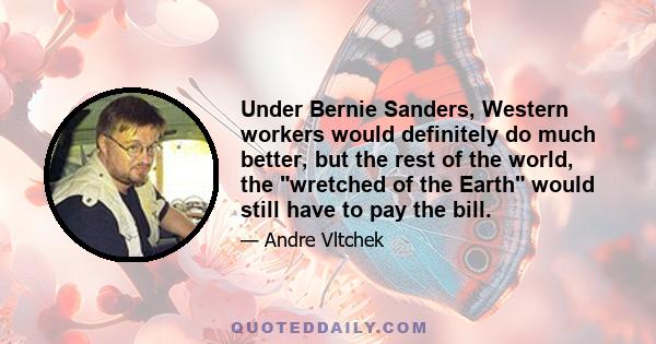 Under Bernie Sanders, Western workers would definitely do much better, but the rest of the world, the wretched of the Earth would still have to pay the bill.