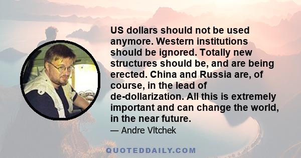 US dollars should not be used anymore. Western institutions should be ignored. Totally new structures should be, and are being erected. China and Russia are, of course, in the lead of de-dollarization. All this is