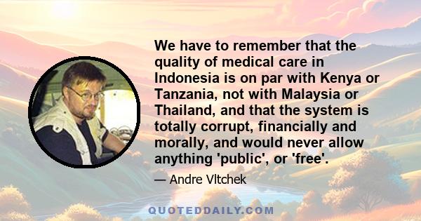 We have to remember that the quality of medical care in Indonesia is on par with Kenya or Tanzania, not with Malaysia or Thailand, and that the system is totally corrupt, financially and morally, and would never allow