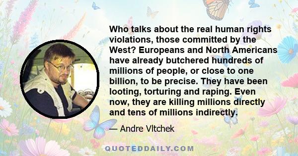 Who talks about the real human rights violations, those committed by the West? Europeans and North Americans have already butchered hundreds of millions of people, or close to one billion, to be precise. They have been