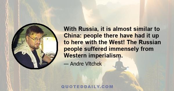 With Russia, it is almost similar to China: people there have had it up to here with the West! The Russian people suffered immensely from Western imperialism.