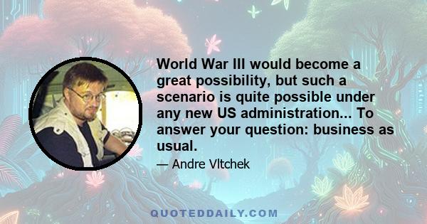 World War III would become a great possibility, but such a scenario is quite possible under any new US administration... To answer your question: business as usual.