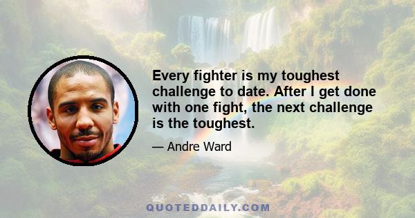 Every fighter is my toughest challenge to date. After I get done with one fight, the next challenge is the toughest.