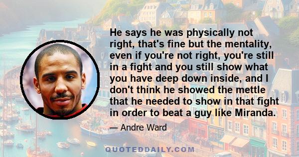 He says he was physically not right, that's fine but the mentality, even if you're not right, you're still in a fight and you still show what you have deep down inside, and I don't think he showed the mettle that he