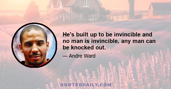 He's built up to be invincible and no man is invincible, any man can be knocked out.