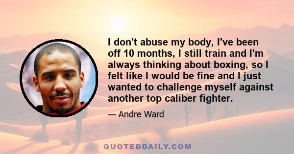 I don't abuse my body, I've been off 10 months, I still train and I'm always thinking about boxing, so I felt like I would be fine and I just wanted to challenge myself against another top caliber fighter.