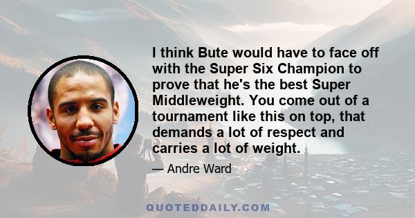 I think Bute would have to face off with the Super Six Champion to prove that he's the best Super Middleweight. You come out of a tournament like this on top, that demands a lot of respect and carries a lot of weight.