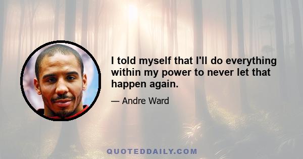 I told myself that I'll do everything within my power to never let that happen again.