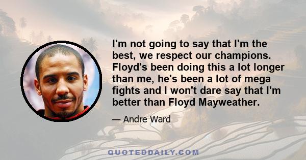 I'm not going to say that I'm the best, we respect our champions. Floyd's been doing this a lot longer than me, he's been a lot of mega fights and I won't dare say that I'm better than Floyd Mayweather.