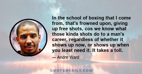 In the school of boxing that I come from, that's frowned upon, giving up free shots, cos we know what those kinda shots do to a man's career, regardless of whether it shows up now, or shows up when you least need it. It 