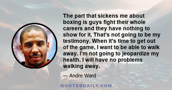 The part that sickens me about boxing is guys fight their whole careers and they have nothing to show for it. That's not going to be my testimony. When it's time to get out of the game, I want to be able to walk away.