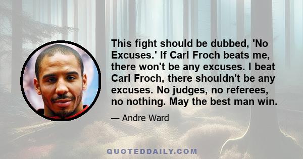 This fight should be dubbed, 'No Excuses.' If Carl Froch beats me, there won't be any excuses. I beat Carl Froch, there shouldn't be any excuses. No judges, no referees, no nothing. May the best man win.