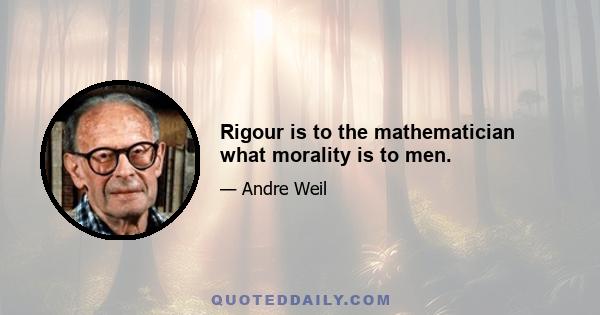 Rigour is to the mathematician what morality is to men.