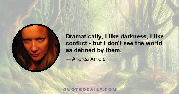 Dramatically, I like darkness, I like conflict - but I don't see the world as defined by them.