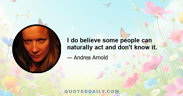 I do believe some people can naturally act and don't know it.