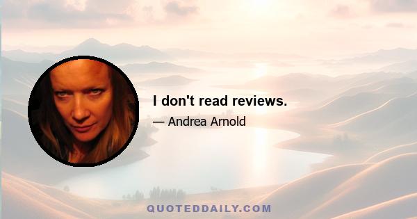 I don't read reviews.