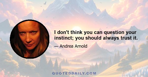 I don't think you can question your instinct; you should always trust it.