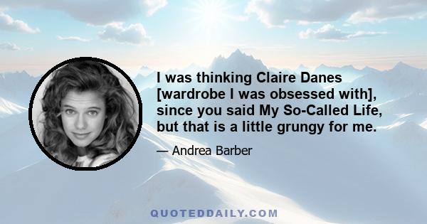 I was thinking Claire Danes [wardrobe I was obsessed with], since you said My So-Called Life, but that is a little grungy for me.