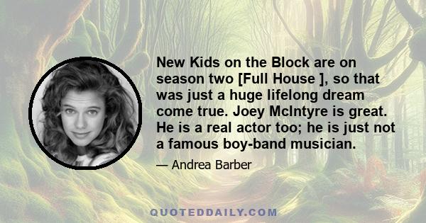 New Kids on the Block are on season two [Full House ], so that was just a huge lifelong dream come true. Joey McIntyre is great. He is a real actor too; he is just not a famous boy-band musician.