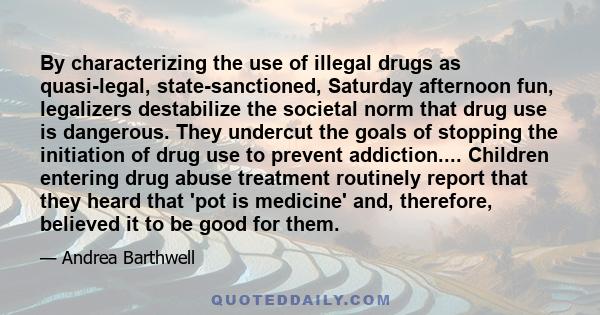 By characterizing the use of illegal drugs as quasi-legal, state-sanctioned, Saturday afternoon fun, legalizers destabilize the societal norm that drug use is dangerous. They undercut the goals of stopping the